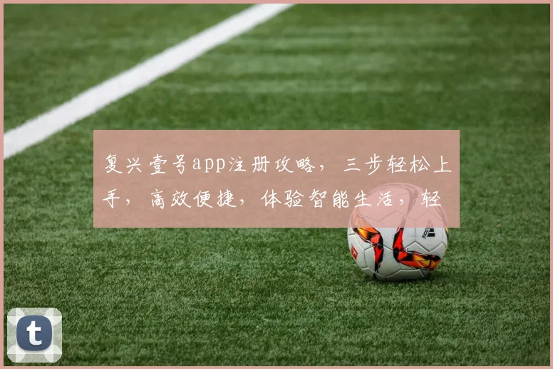 复兴壹号app注册攻略，三步轻松上手，高效便捷，体验智能生活，轻松开启新篇章，三重惊喜等你来