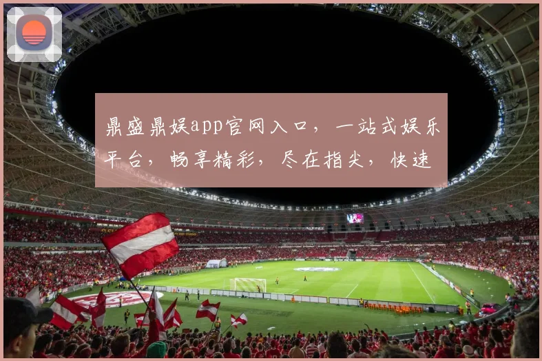 鼎盛鼎娱app官网入口，一站式娱乐平台，畅享精彩，尽在指尖，快速下载，体验非凡