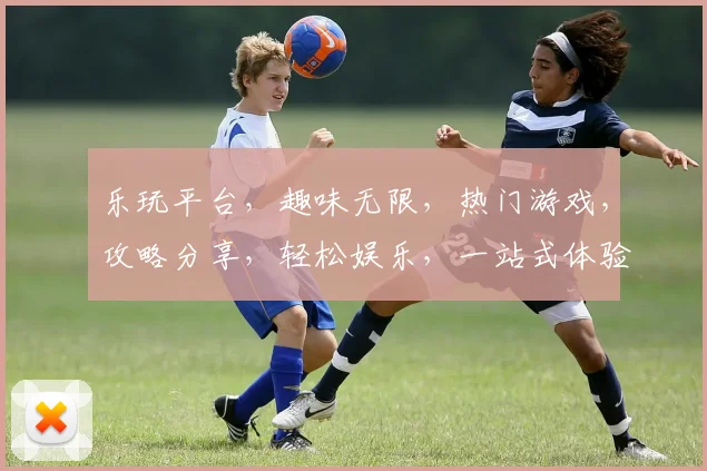 乐玩平台，趣味无限，热门游戏，攻略分享，轻松娱乐，一站式体验，尽在乐玩