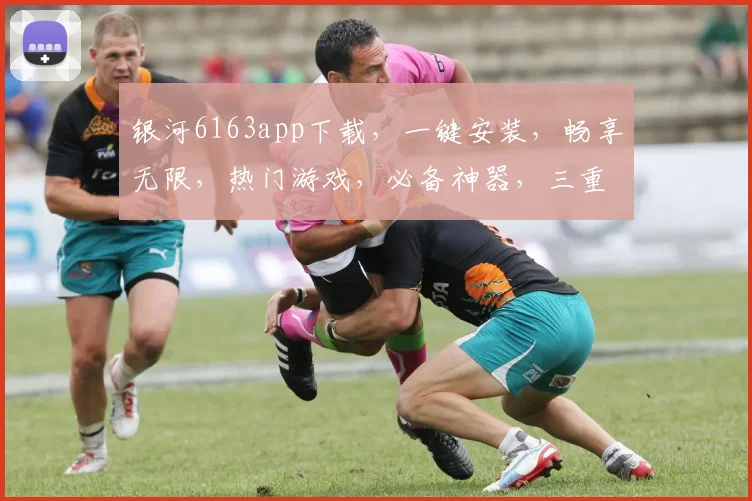 银河6163app下载，一键安装，畅享无限，热门游戏，必备神器，三重福利，不容错过，快来体验