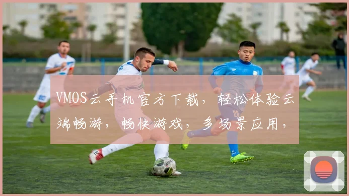 VMOS云手机官方下载，轻松体验云端畅游，畅快游戏，多场景应用，快来下载，不容错过