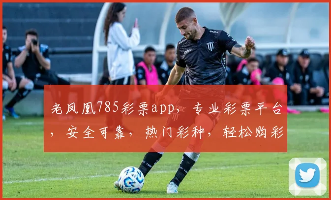 老凤凰785彩票app，专业彩票平台，安全可靠，热门彩种，轻松购彩，三重优惠，不容错过，快体验
