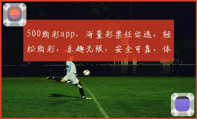 500购彩app，海量彩票任你选，轻松购彩，乐趣无限，安全可靠，体验非凡