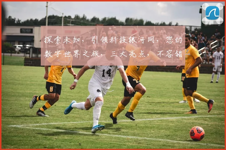 探索未知，引领科技银河网，您的数字世界之旅，三大亮点，不容错过