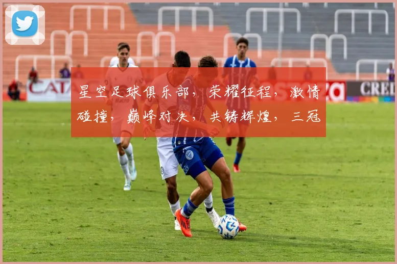 星空足球俱乐部，荣耀征程，激情碰撞，巅峰对决，共铸辉煌，三冠王梦