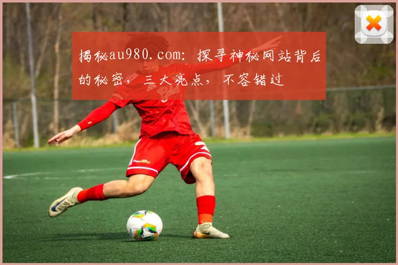 揭秘au980.com：探寻神秘网站背后的秘密，三大亮点，不容错过