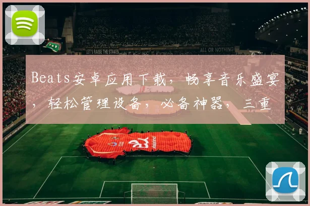 Beats安卓应用下载，畅享音乐盛宴，轻松管理设备，必备神器，三重福利等你来拿，速来下载