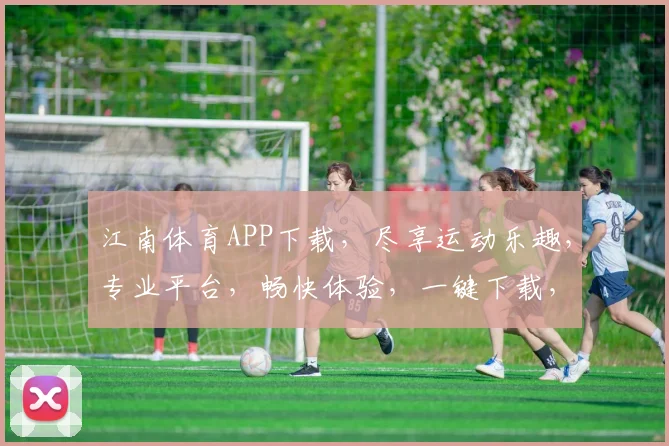 江南体育APP下载，尽享运动乐趣，专业平台，畅快体验，一键下载，开启健身之旅