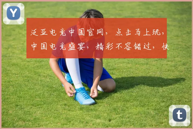 泛亚电竞中国官网，点击马上玩，中国电竞盛宴，精彩不容错过，快来加入