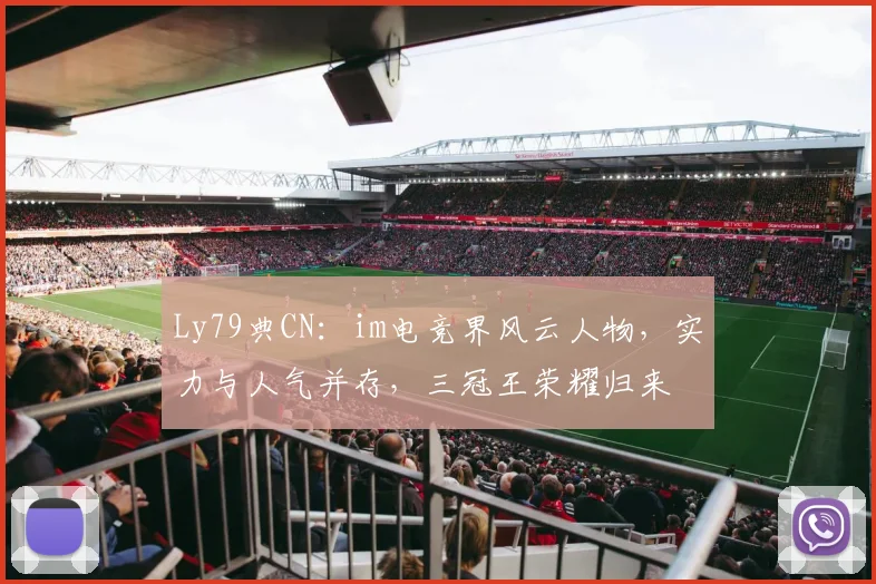 Ly79典CN：im电竞界风云人物，实力与人气并存，三冠王荣耀归来