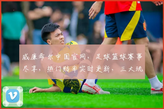 威廉希尔中国官网，足球篮球赛事尽享，热门赔率实时更新，三大玩法，一站到底