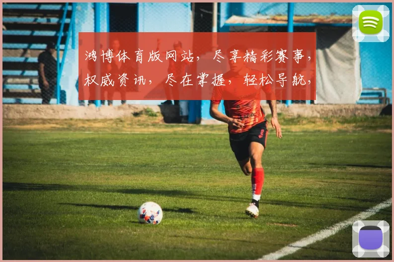 鸿博体育版网站，尽享精彩赛事，权威资讯，尽在掌握，轻松导航，畅游球坛