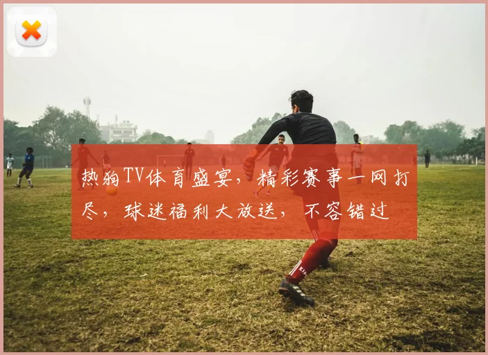 热狗TV体育盛宴，精彩赛事一网打尽，球迷福利大放送，不容错过