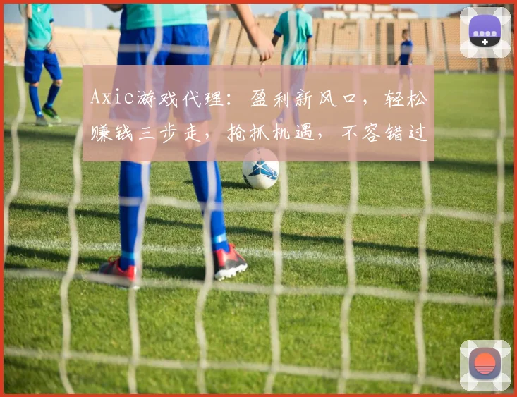 Axie游戏代理：盈利新风口，轻松赚钱三步走，抢抓机遇，不容错过