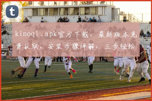 kinoqi .apk官方下载，最新版本免费获取，安装步骤详解，三步轻松完成